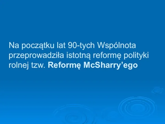 Na początku lat 90-tych Wspólnota przeprowadziła istotną reformę polityki rolnej tzw. Reformę McSharry’ego