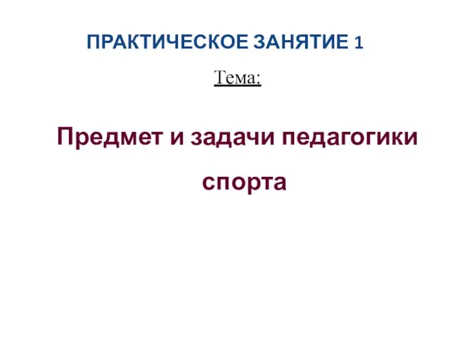 ПРАКТИЧЕСКОЕ ЗАНЯТИЕ 1 Тема: Предмет и задачи педагогики спорта