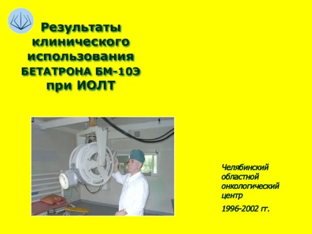Результаты клинического использования БЕТАТРОНА БМ-10Э при ИОЛТ Челябинский областной онкологический центр 1996-2002 гг.