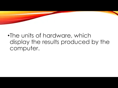 The units of hardware, which display the results produced by the computer.