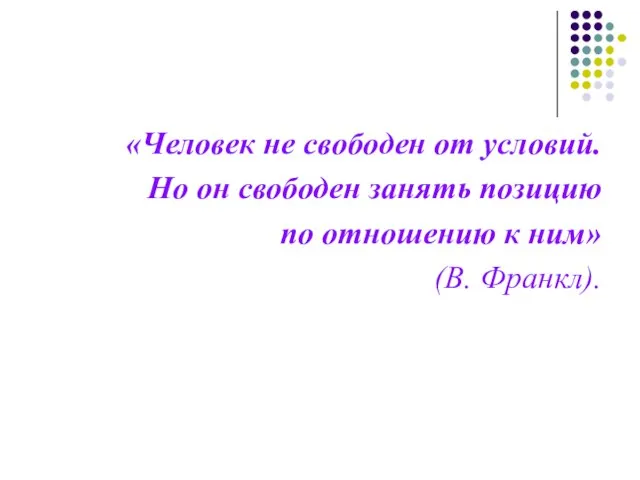 «Человек не свободен от условий. Но он свободен занять позицию по отношению к ним» (В. Франкл).