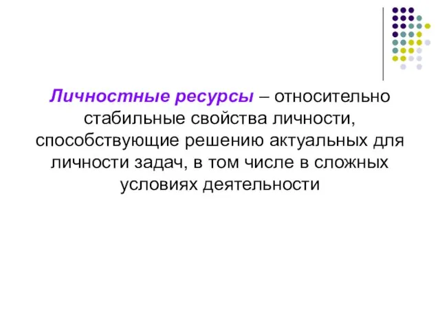 Личностные ресурсы – относительно стабильные свойства личности, способствующие решению актуальных для