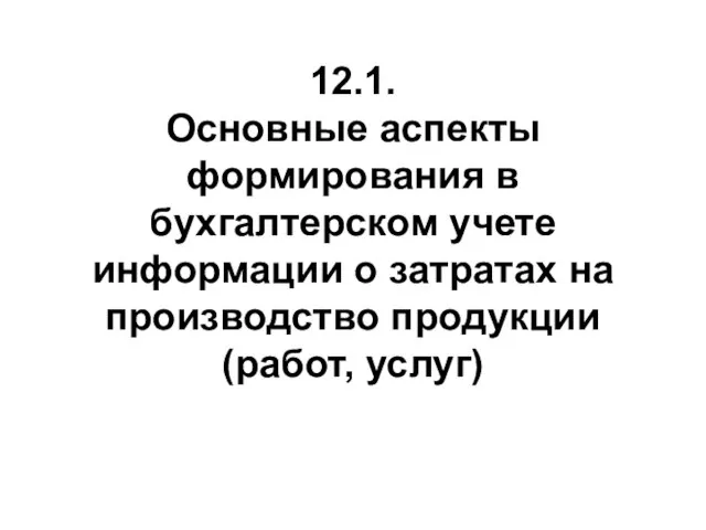 12.1. Основные аспекты формирования в бухгалтерском учете информации о затратах на производство продукции (работ, услуг)