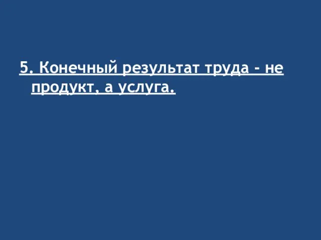 5. Конечный результат труда - не продукт, а услуга.