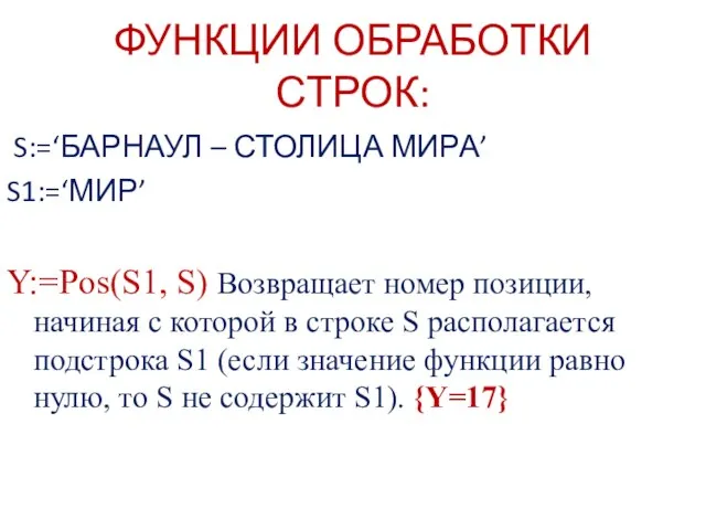 ФУНКЦИИ ОБРАБОТКИ СТРОК: S:=‘БАРНАУЛ – СТОЛИЦА МИРА’ S1:=‘МИР’ Y:=Pos(S1, S) Возвращает