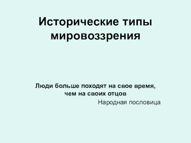 Исторические типы мировоззрения Люди больше походят на свое время, чем на своих отцов Народная пословица