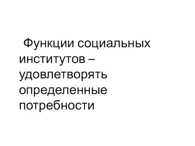 Функции социальных институтов – удовлетворять определенные потребности