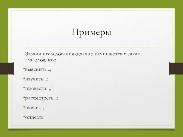 Примеры Задачи исследования обычно начинаются с таких глаголов, как: выяснить...; изучить...; провести...; рассмотреть...; найти...; описать.