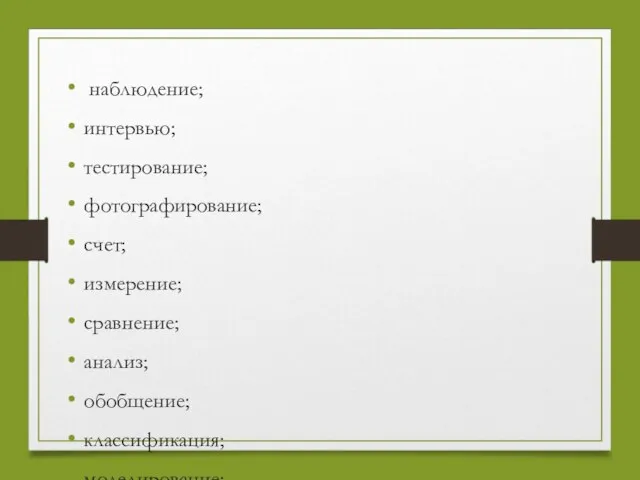 наблюдение; интервью; тестирование; фотографирование; счет; измерение; сравнение; анализ; обобщение; классификация; моделирование;