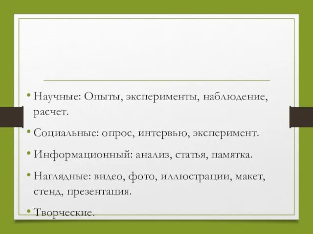 Научные: Опыты, эксперименты, наблюдение, расчет. Социальные: опрос, интервью, эксперимент. Информационный: анализ,