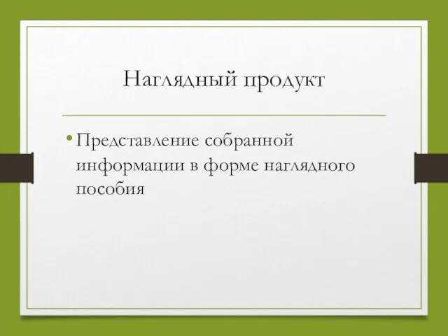 Наглядный продукт Представление собранной информации в форме наглядного пособия