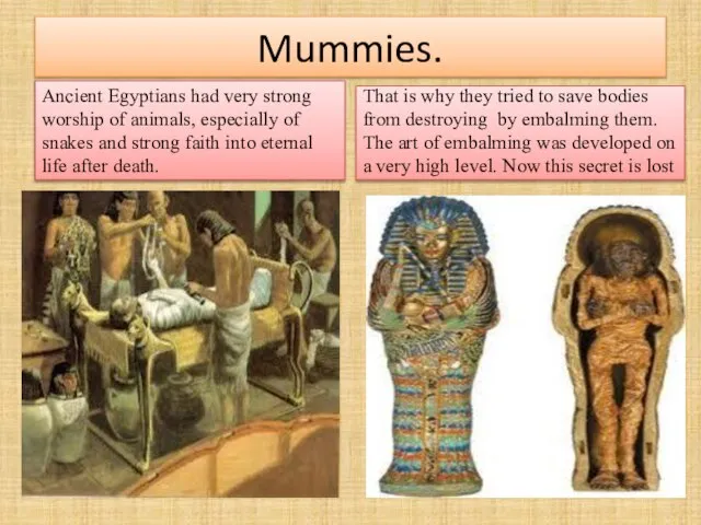 Mummies. Ancient Egyptians had very strong worship of animals, especially of