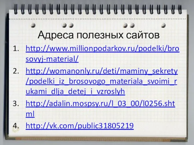 Адреса полезных сайтов http://www.millionpodarkov.ru/podelki/brosovyj-material/ http://womanonly.ru/deti/maminy_sekrety/podelki_iz_brosovogo_materiala_svoimi_rukami_dlja_detej_i_vzroslyh http://adalin.mospsy.ru/l_03_00/l0256.shtml http://vk.com/public31805219