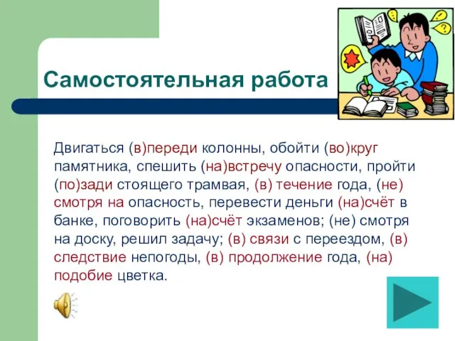 Самостоятельная работа Двигаться (в)переди колонны, обойти (во)круг памятника, спешить (на)встречу опасности,