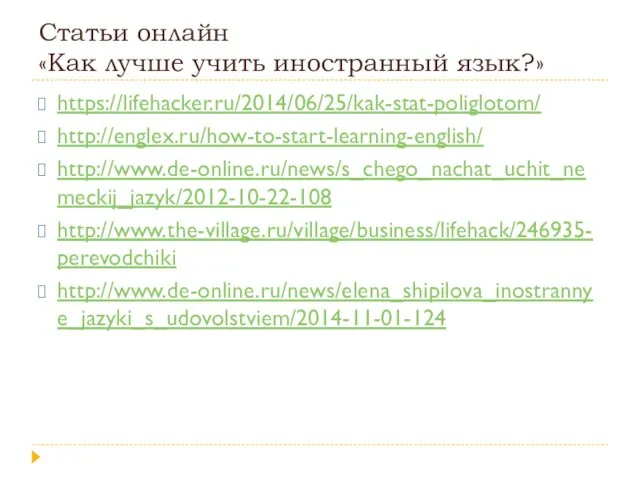 Статьи онлайн «Как лучше учить иностранный язык?» https://lifehacker.ru/2014/06/25/kak-stat-poliglotom/ http://englex.ru/how-to-start-learning-english/ http://www.de-online.ru/news/s_chego_nachat_uchit_nemeckij_jazyk/2012-10-22-108 http://www.the-village.ru/village/business/lifehack/246935-perevodchiki http://www.de-online.ru/news/elena_shipilova_inostrannye_jazyki_s_udovolstviem/2014-11-01-124