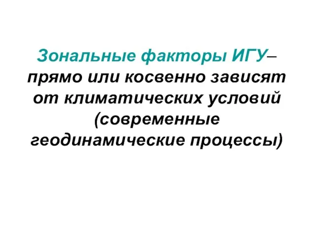 Зональные факторы ИГУ– прямо или косвенно зависят от климатических условий (современные геодинамические процессы)