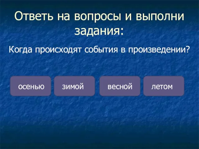 Ответь на вопросы и выполни задания: Когда происходят события в произведении? осенью зимой весной летом