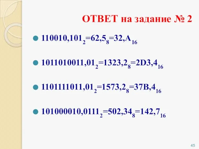 110010,1012=62,58=32,А16 1011010011,012=1323,28=2D3,416 1101111011,012=1573,28=37B,416 101000010,01112=502,348=142,716 ОТВЕТ на задание № 2