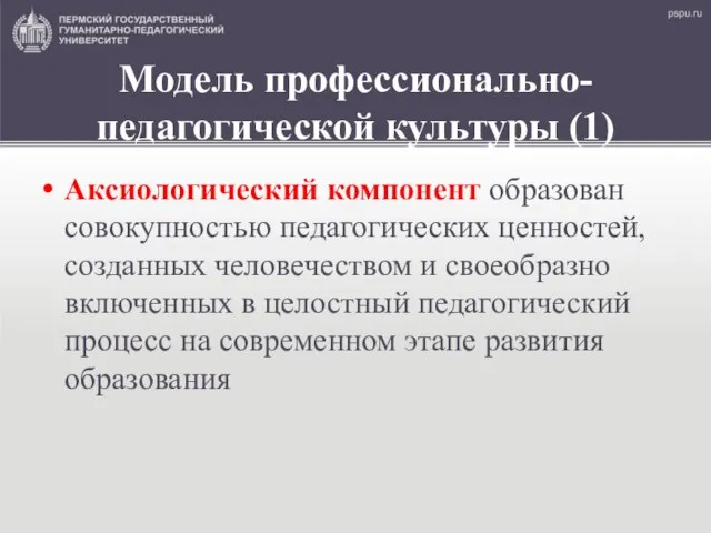 Модель профессионально-педагогической культуры (1) Аксиологический компонент образован совокупностью педагогических ценностей, созданных