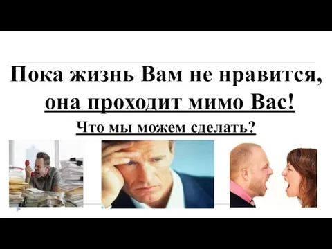 Пока жизнь Вам не нравится, она проходит мимо Вас! Что мы можем сделать?