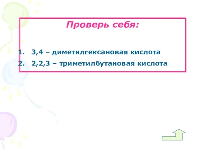 Проверь себя: 3,4 – диметилгексановая кислота 2,2,3 – триметилбутановая кислота