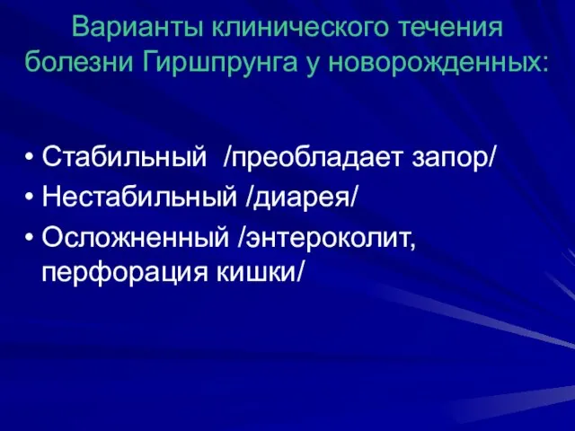 Варианты клинического течения болезни Гиршпрунга у новорожденных: Стабильный /преобладает запор/ Нестабильный /диарея/ Осложненный /энтероколит, перфорация кишки/