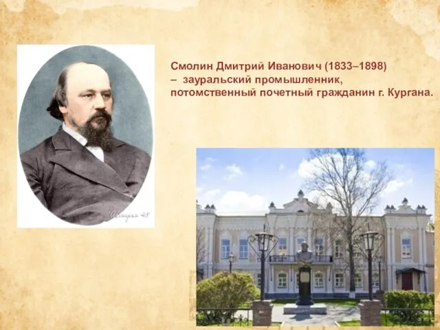 Смолин Дмитрий Иванович (1833–1898) – зауральский промышленник, потомственный почетный гражданин г. Кургана.