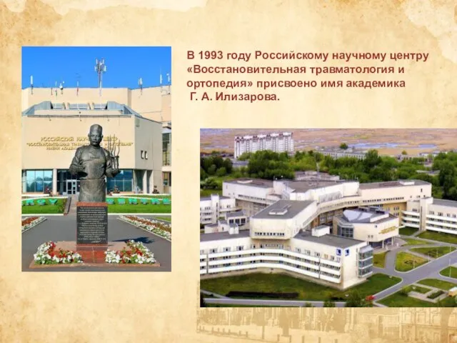 В 1993 году Российскому научному центру «Восстановительная травматология и ортопедия» присвоено имя академика Г. А. Илизарова.