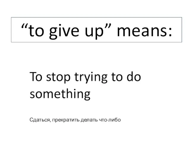 “to give up” means: To stop trying to do something Сдаться, прекратить делать что-либо