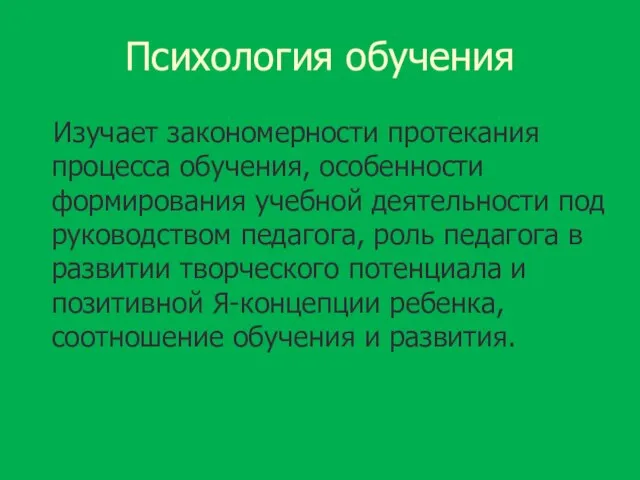 Психология обучения Изучает закономерности протекания процесса обучения, особенности формирования учебной деятельности