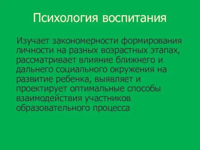 Психология воспитания Изучает закономерности формирования личности на разных возрастных этапах, рассматривает