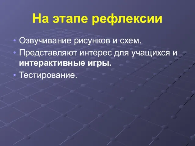 На этапе рефлексии Озвучивание рисунков и схем. Представляют интерес для учащихся и интерактивные игры. Тестирование.