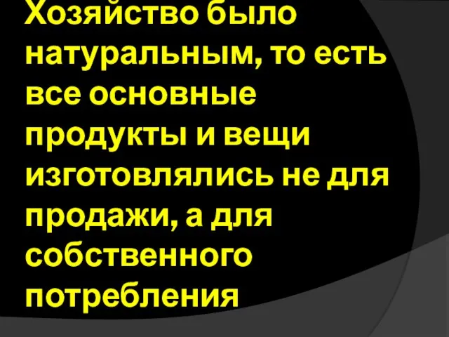 Хозяйство было натуральным, то есть все основные продукты и вещи изготовлялись