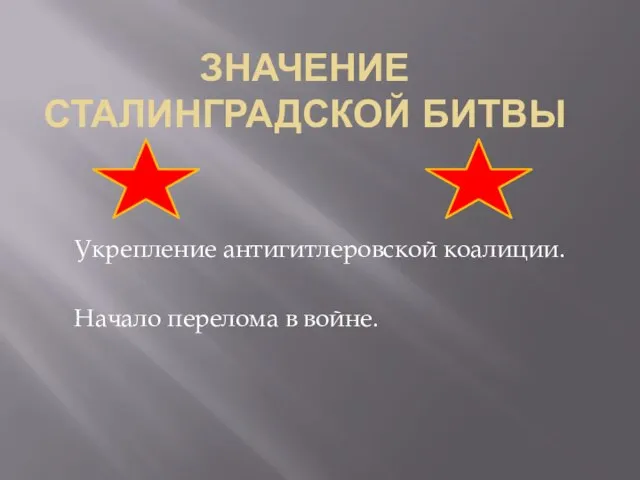 ЗНАЧЕНИЕ СТАЛИНГРАДСКОЙ БИТВЫ Укрепление антигитлеровской коалиции. Начало перелома в войне.