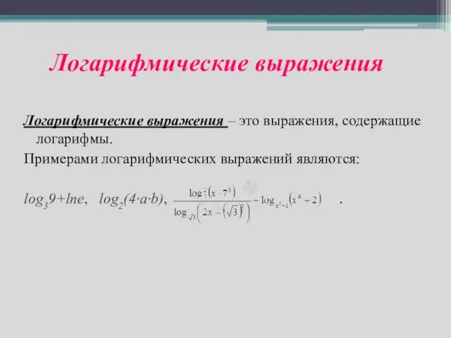 Логарифмические выражения Логарифмические выражения – это выражения, содержащие логарифмы. Примерами логарифмических выражений являются: log39+lne, log2(4·a·b), .