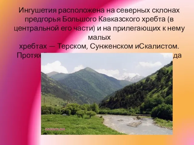 Ингушетия расположена на северных склонах предгорья Большого Кавказского хребта (в центральной