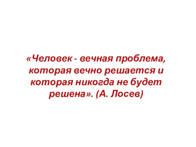 «Человек - вечная проблема, которая вечно решается и которая никогда не будет решена». (А. Лосев)