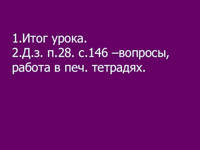 1.Итог урока. 2.Д.з. п.28. с.146 –вопросы, работа в печ. тетрадях.