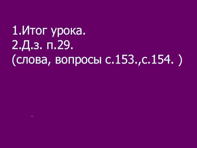 1.Итог урока. 2.Д.з. п.29. (слова, вопросы с.153.,с.154. ) .