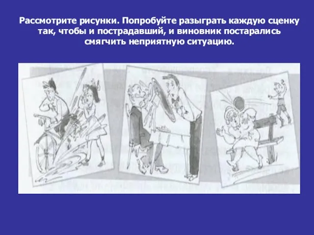 Рассмотрите рисунки. Попробуйте разыграть каждую сценку так, чтобы и пострадавший, и виновник постарались смягчить неприятную ситуацию.