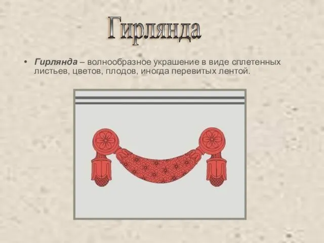 Гирлянда – волнообразное украшение в виде сплетенных листьев, цветов, плодов, иногда перевитых лентой. Гирлянда