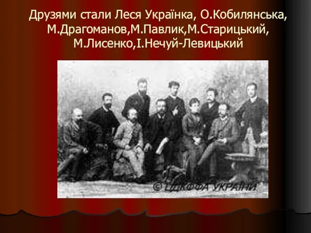 Друзями стали Леся Українка, О.Кобилянська, М.Драгоманов,М.Павлик,М.Старицький, М.Лисенко,І.Нечуй-Левицький