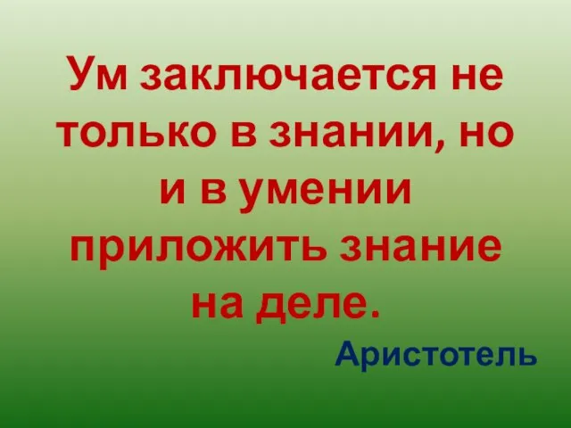 Ум заключается не только в знании, но и в умении приложить знание на деле. Аристотель