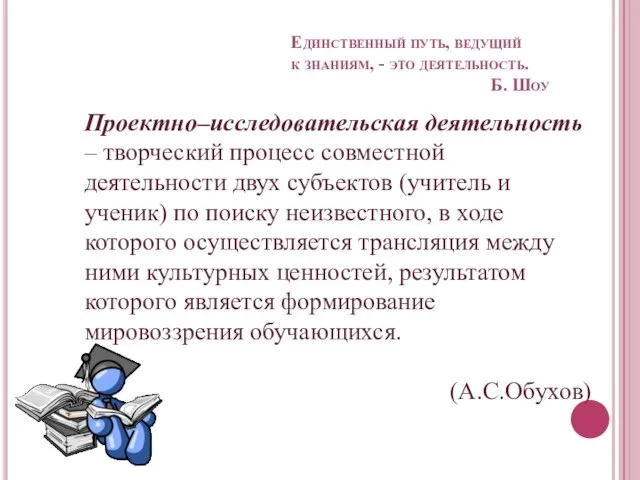 Единственный путь, ведущий к знаниям, - это деятельность. Б. Шоу Проектно–исследовательская