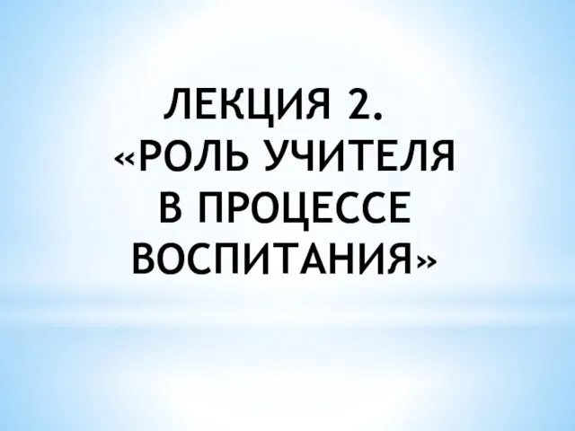 ЛЕКЦИЯ 2. «РОЛЬ УЧИТЕЛЯ В ПРОЦЕССЕ ВОСПИТАНИЯ»