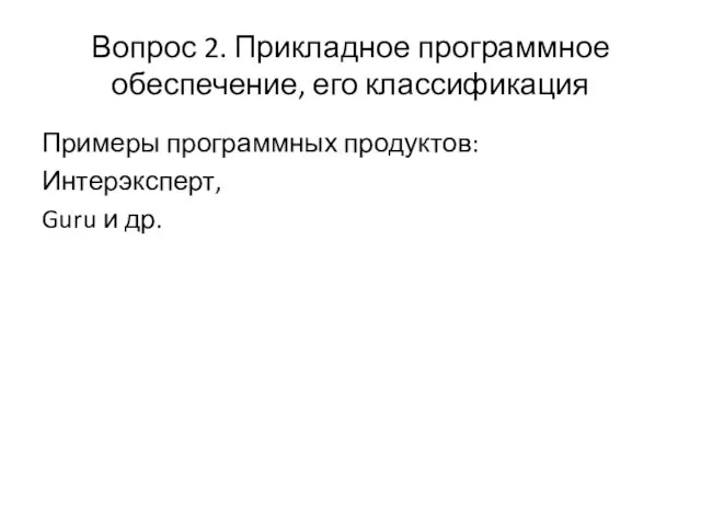 Вопрос 2. Прикладное программное обеспечение, его классификация Примеры программных продуктов: Интерэксперт, Guru и др.