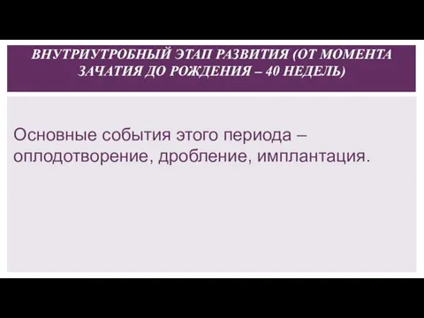 Основные события этого периода – оплодотворение, дробление, имплантация. ВНУТРИУТРОБНЫЙ ЭТАП РАЗВИТИЯ