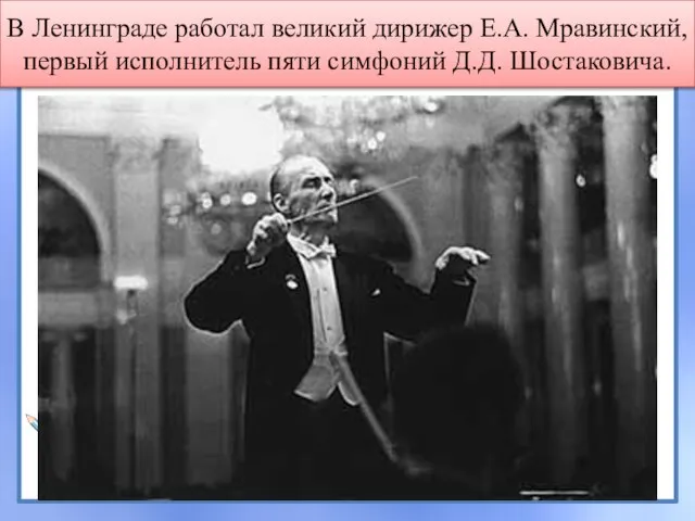 В Ленинграде работал великий дирижер Е.А. Мравинский, первый исполнитель пяти симфоний Д.Д. Шостаковича.