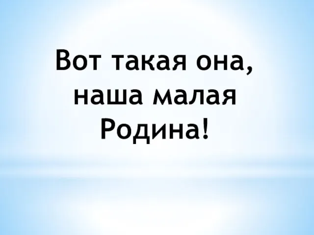 Вот такая она, наша малая Родина!