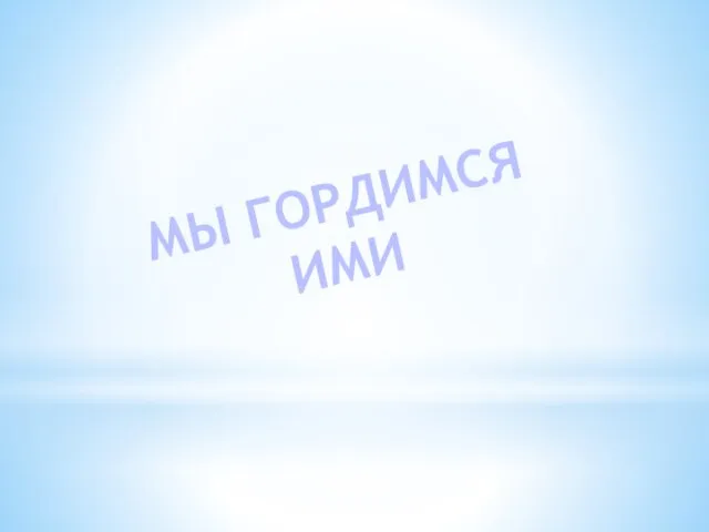 МЫ ГОРДИМСЯ ИМИ